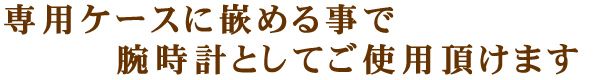 専用のケースに嵌めると腕時計になります