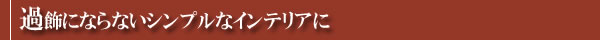 過飾にならないシンプルなインテリアに