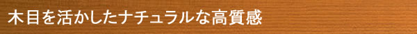 木目を活かしたナチュラルな高質感