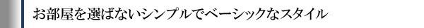 お部屋を選ばないシンプルでベーシックなスタイル