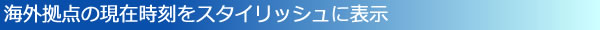 海外拠点の現在時刻をスタイリッシュに表示